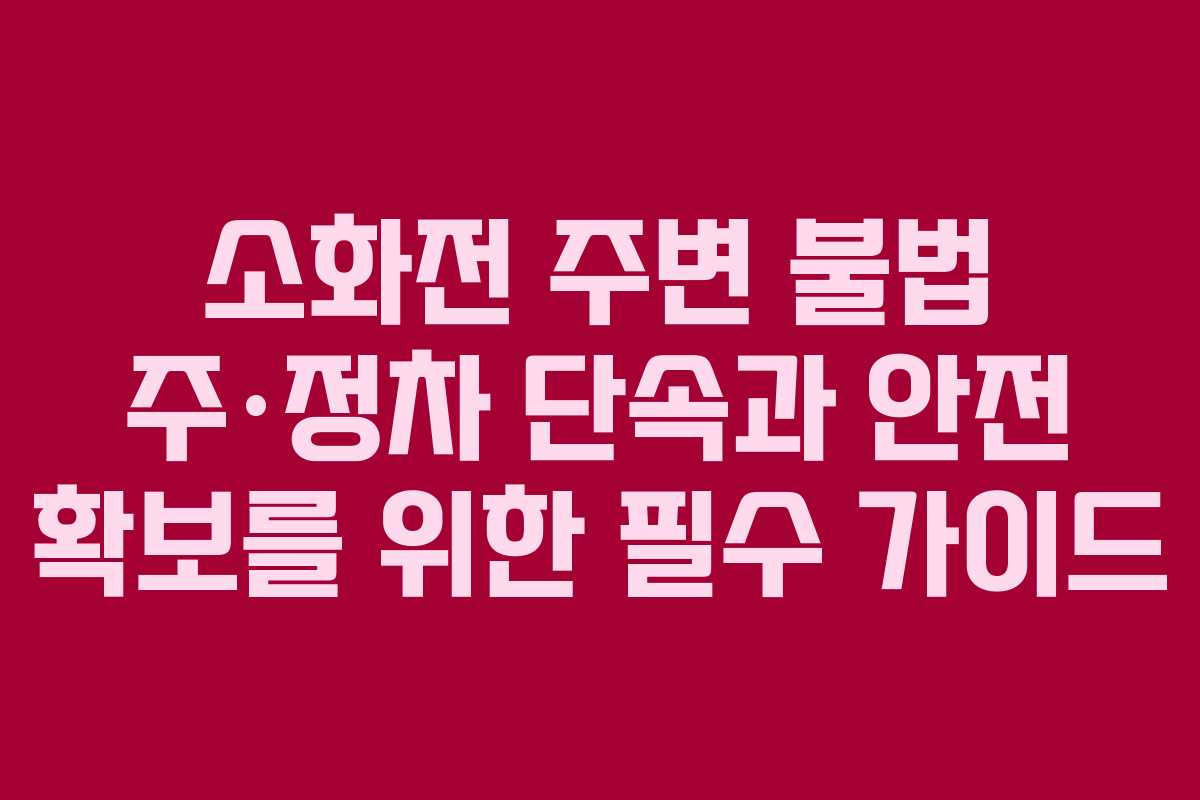 소화전 주변 불법 주·정차 단속과 안전 확보를 위한 필수 가이드