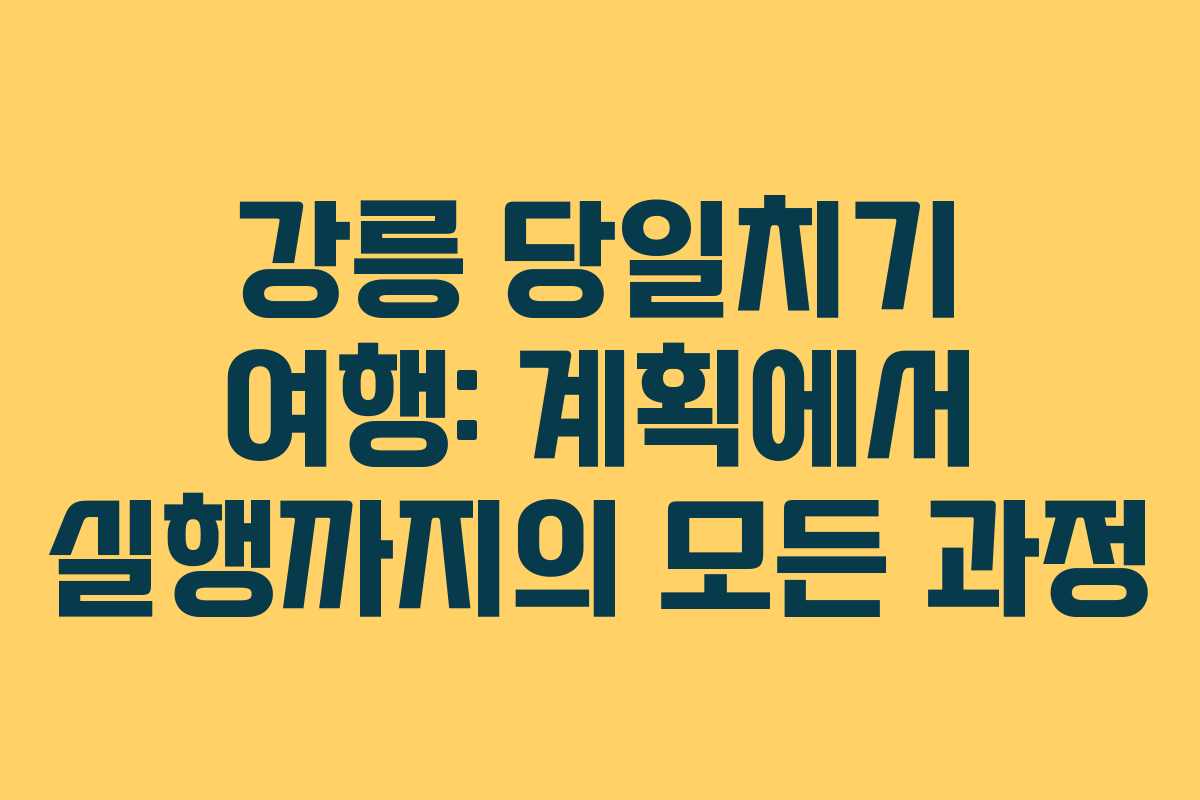 강릉 당일치기 여행: 계획에서 실행까지의 모든 과정