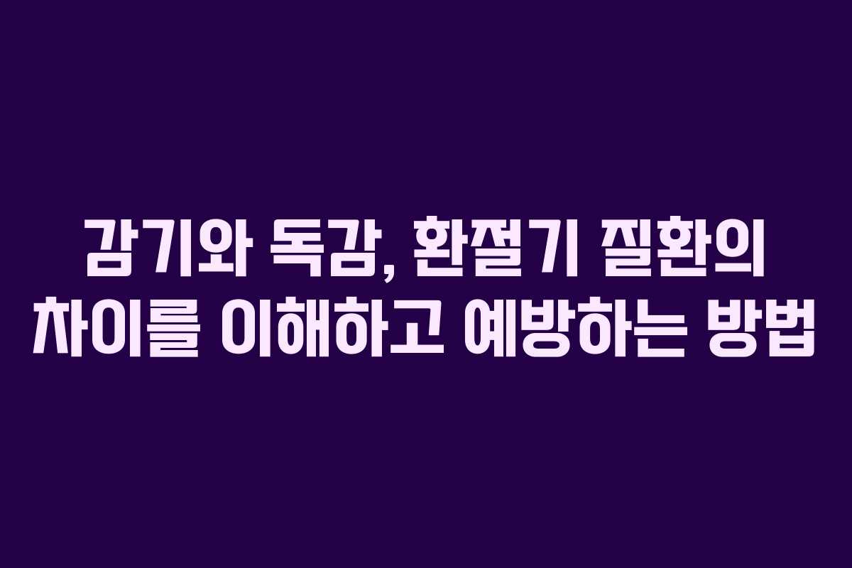 감기와 독감, 환절기 질환의 차이를 이해하고 예방하는 방법