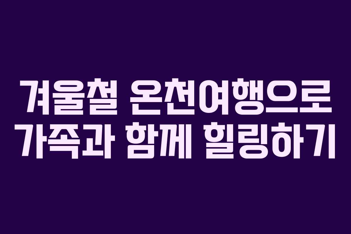 겨울철 온천여행으로 가족과 함께 힐링하기