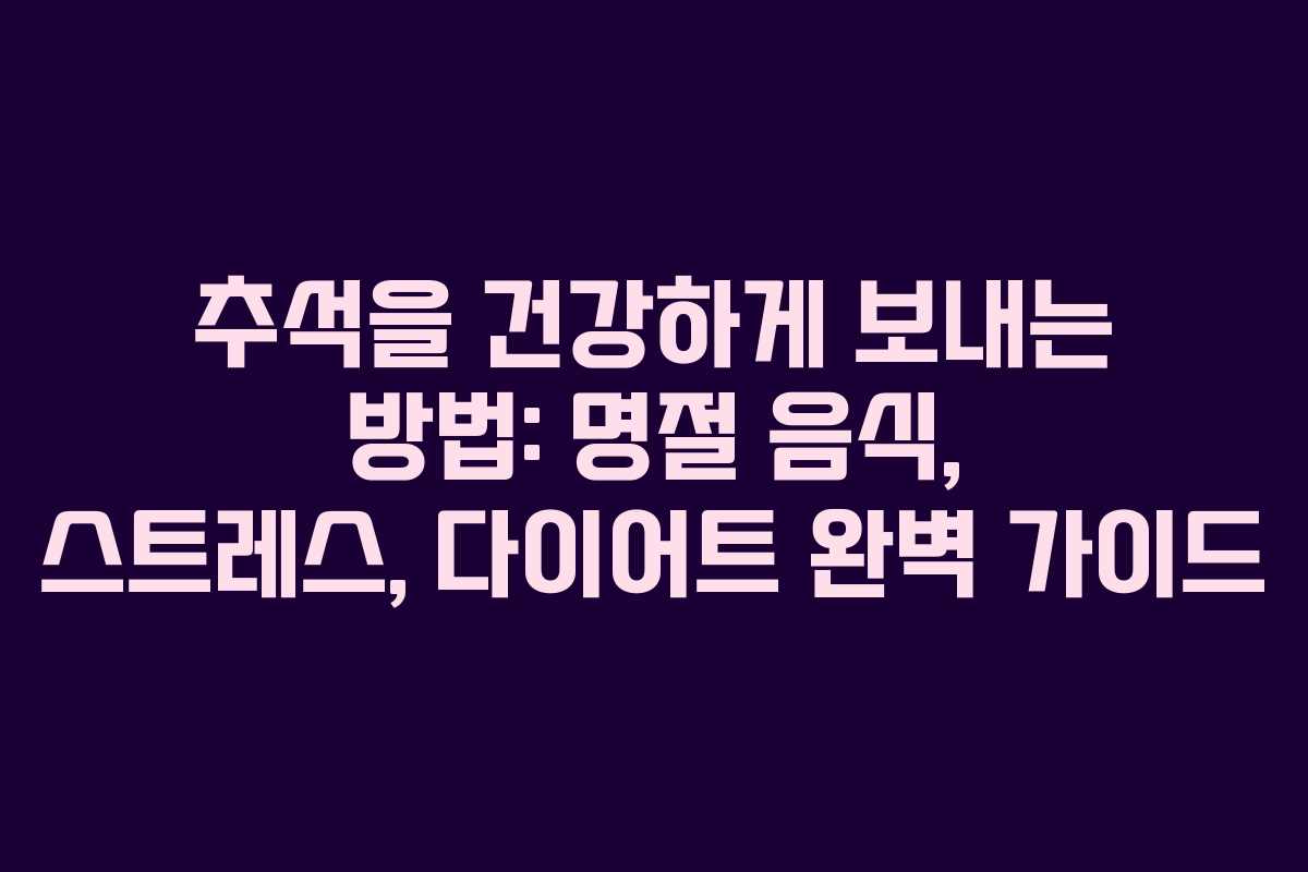 추석을 건강하게 보내는 방법: 명절 음식, 스트레스, 다이어트 완벽 가이드