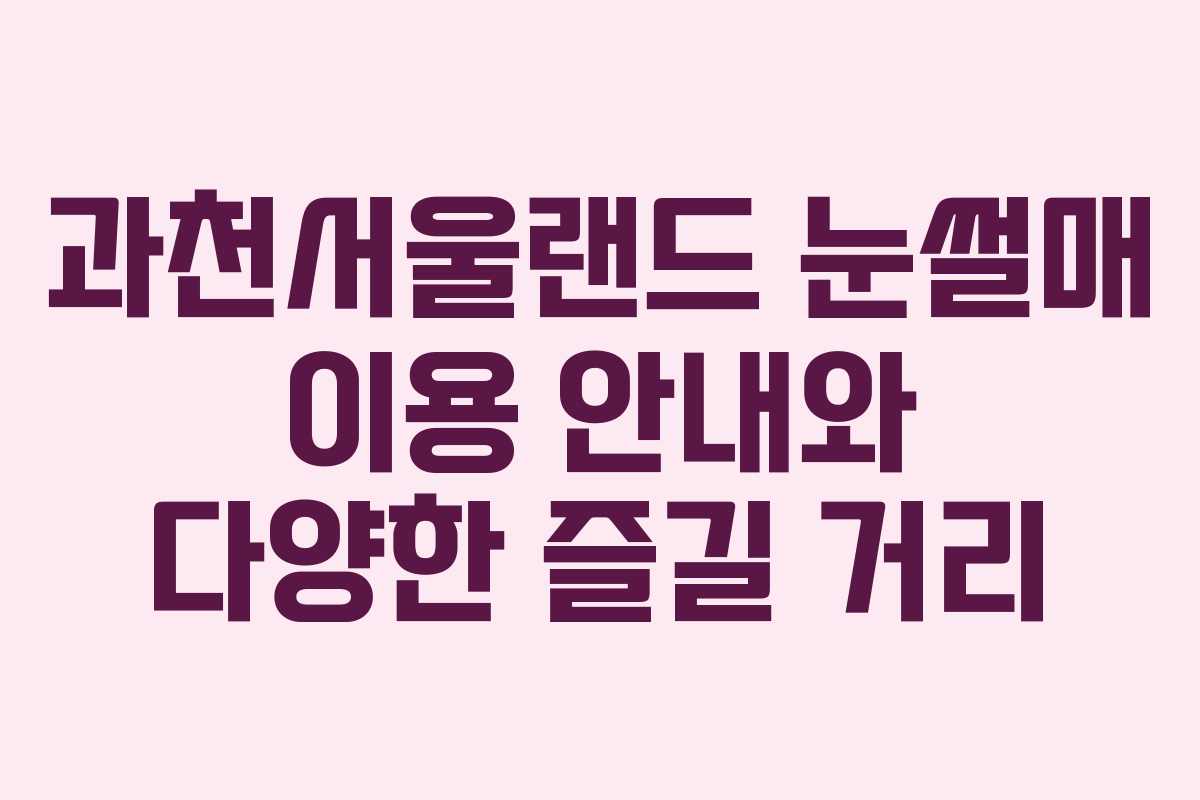 과천서울랜드 눈썰매 이용 안내와 다양한 즐길 거리