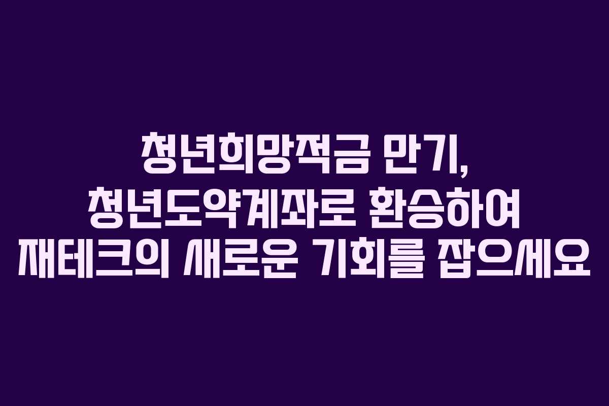 청년희망적금 만기, 청년도약계좌로 환승하여 재테크의 새로운 기회를 잡으세요