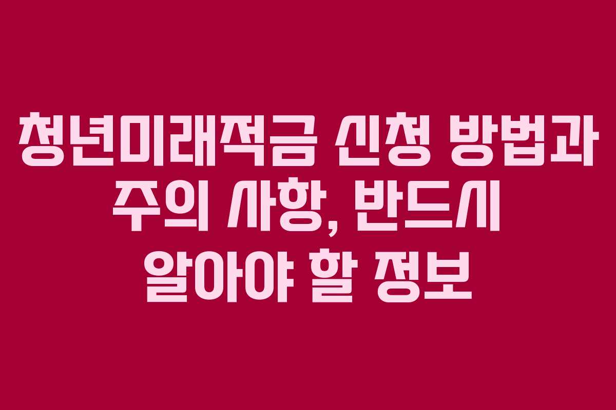 청년미래적금 신청 방법과 주의 사항, 반드시 알아야 할 정보