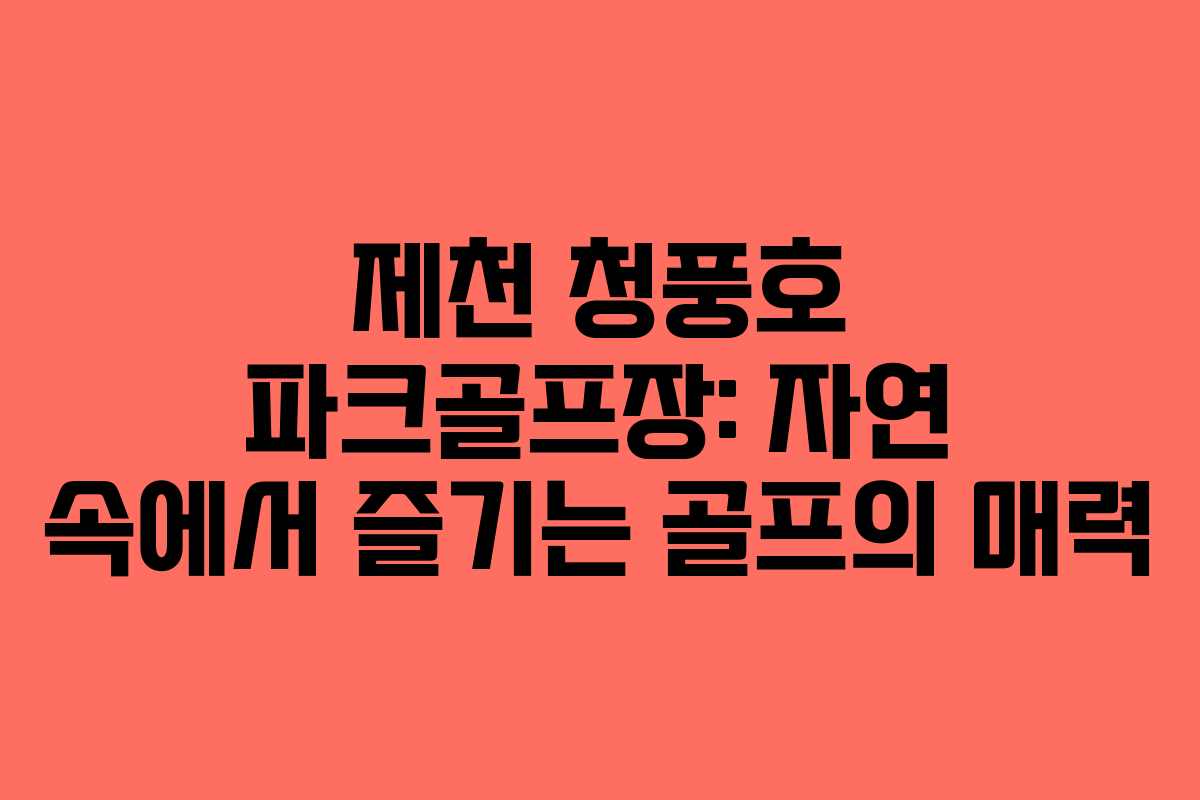 제천 청풍호 파크골프장: 자연 속에서 즐기는 골프의 매력