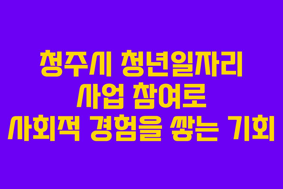 청주시 청년일자리 사업 참여로 사회적 경험을 쌓는 기회