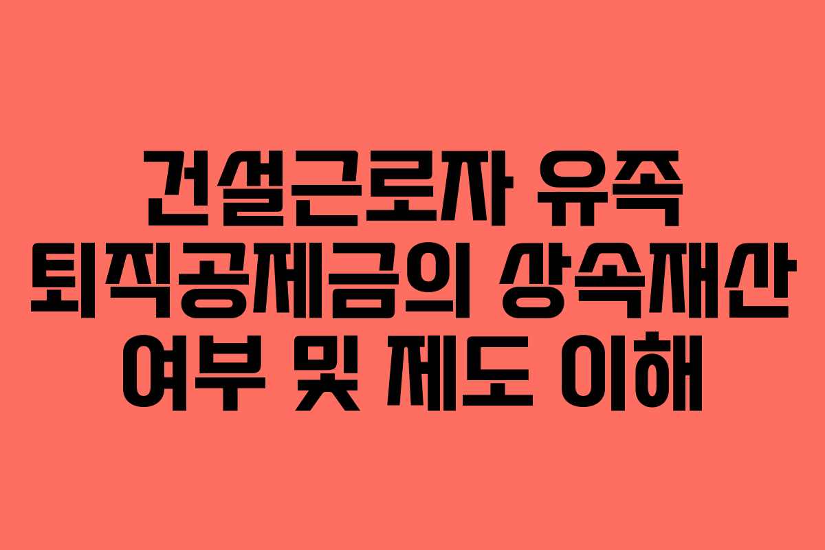 건설근로자 유족 퇴직공제금의 상속재산 여부 및 제도 이해