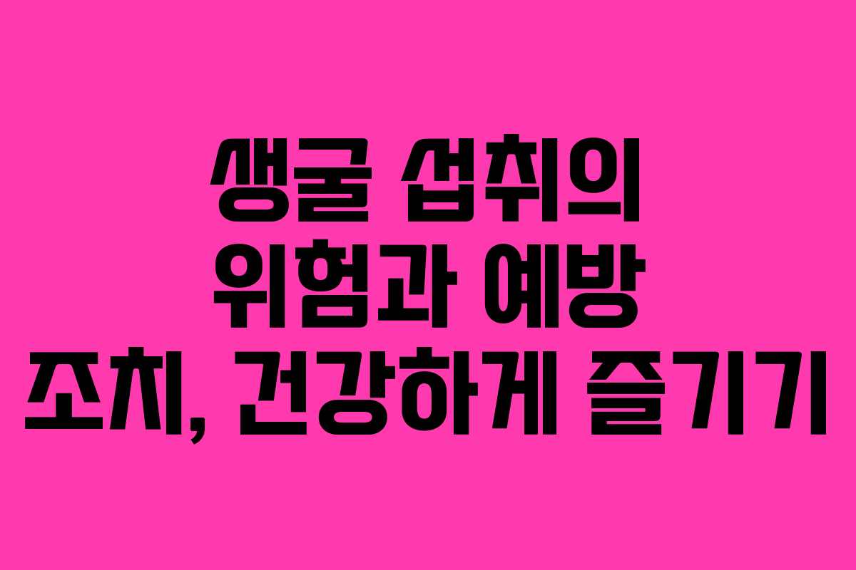 생굴 섭취의 위험과 예방 조치, 건강하게 즐기기