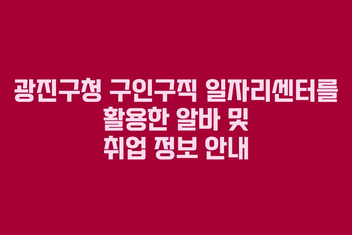 광진구청 구인구직 일자리센터를 활용한 알바 및 취업 정보 안내