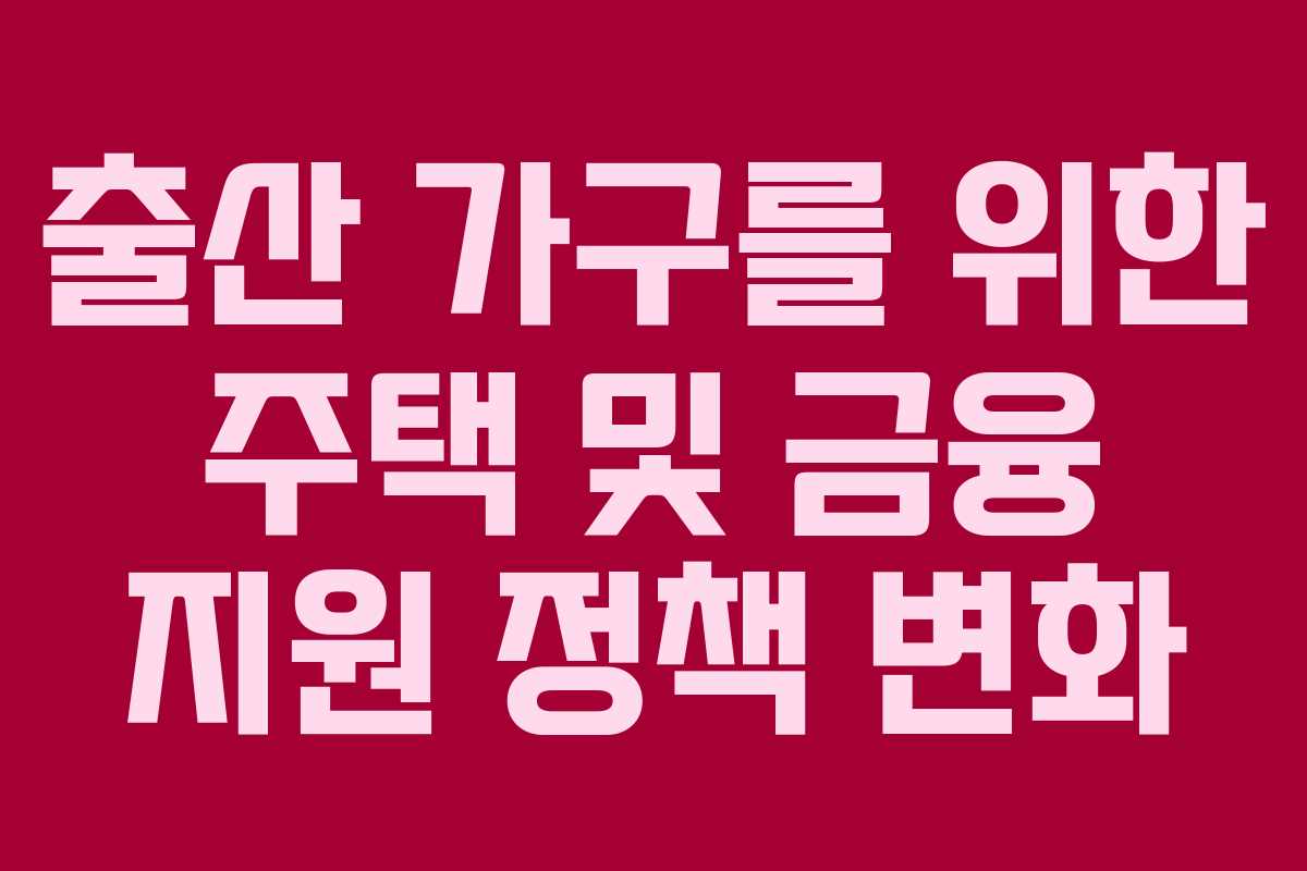 출산 가구를 위한 주택 및 금융 지원 정책 변화