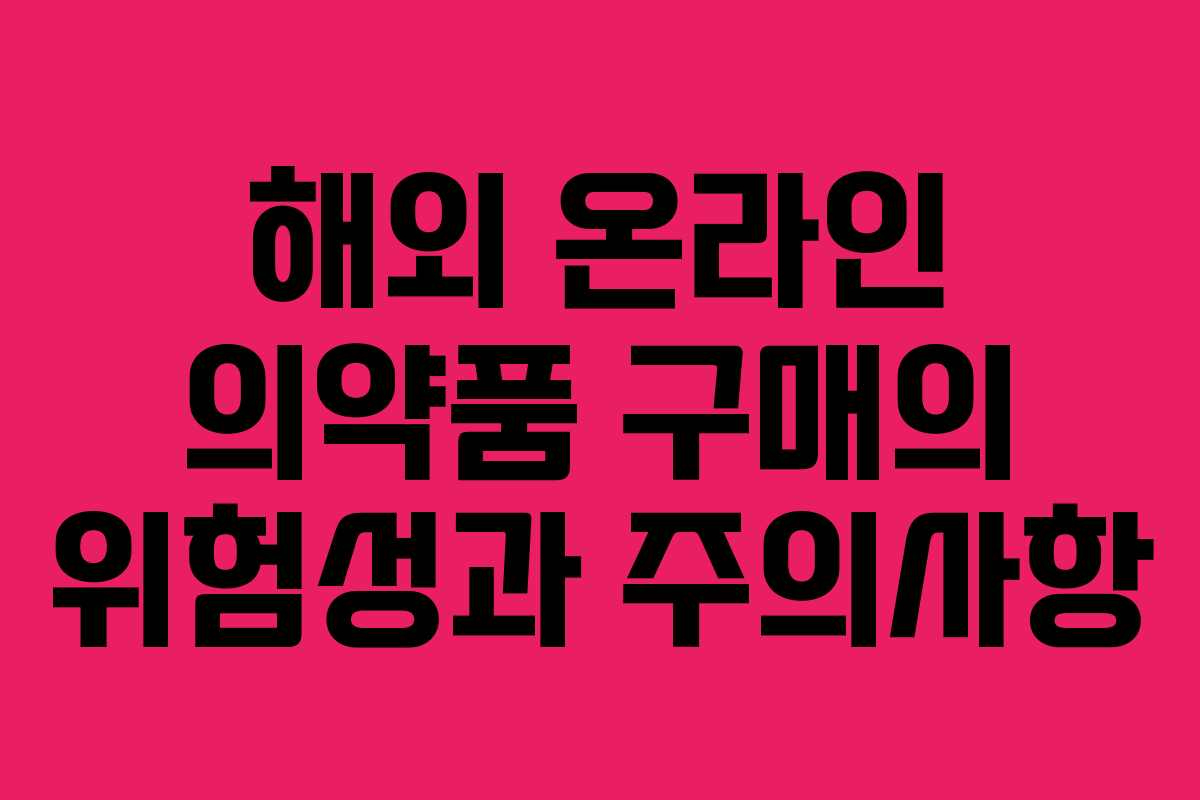 해외 온라인 의약품 구매의 위험성과 주의사항