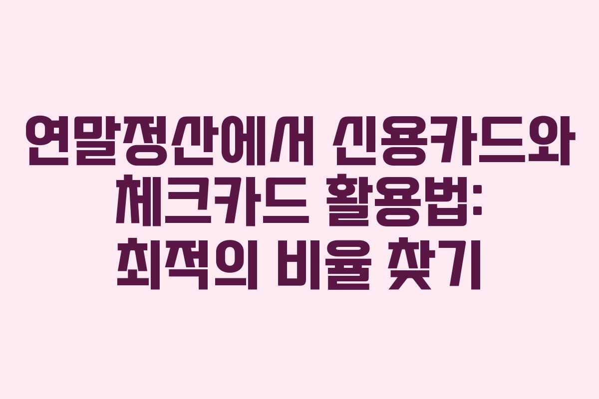 연말정산에서 신용카드와 체크카드 활용법: 최적의 비율 찾기