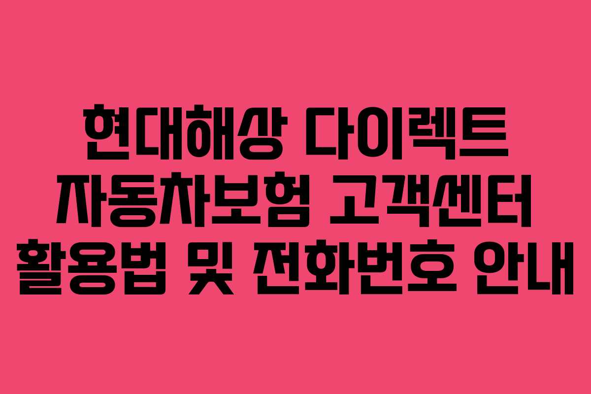 현대해상 다이렉트 자동차보험 고객센터 활용법 및 전화번호 안내