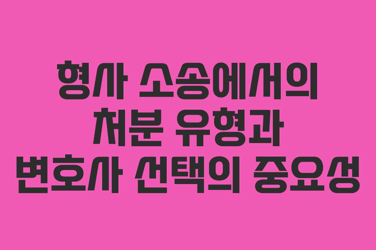 형사 소송에서의 처분 유형과 변호사 선택의 중요성