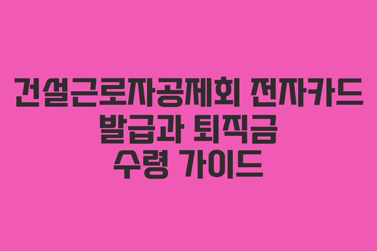 건설근로자공제회 전자카드 발급과 퇴직금 수령 가이드