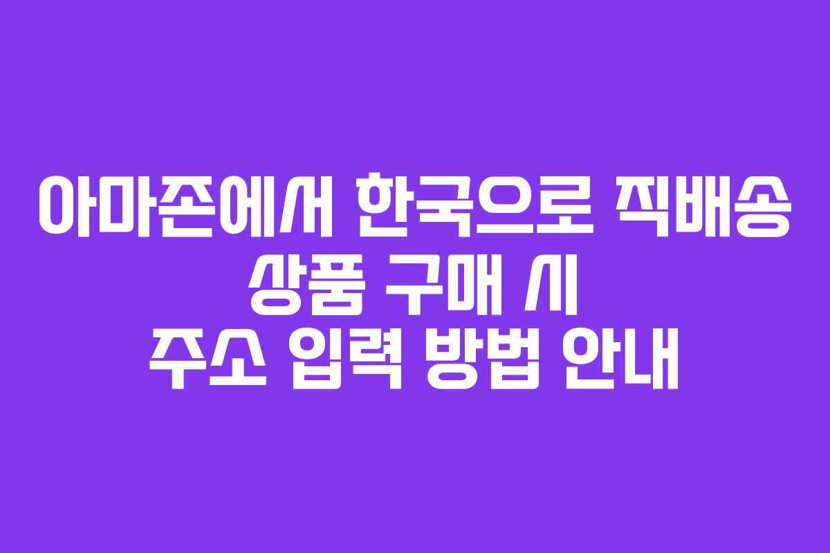 아마존에서 한국으로 직배송 상품 구매 시 주소 입력 방법 안내