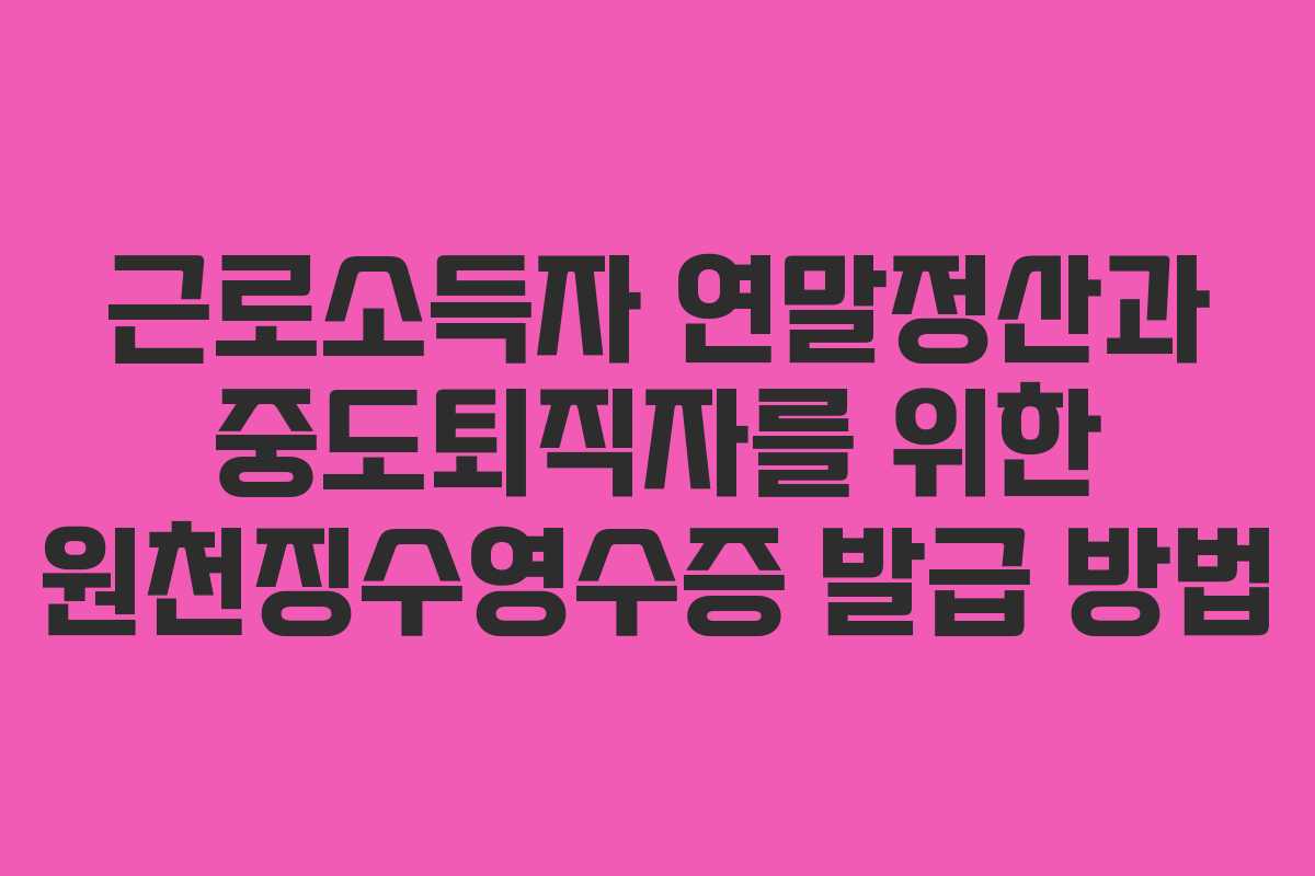 근로소득자 연말정산과 중도퇴직자를 위한 원천징수영수증 발급 방법