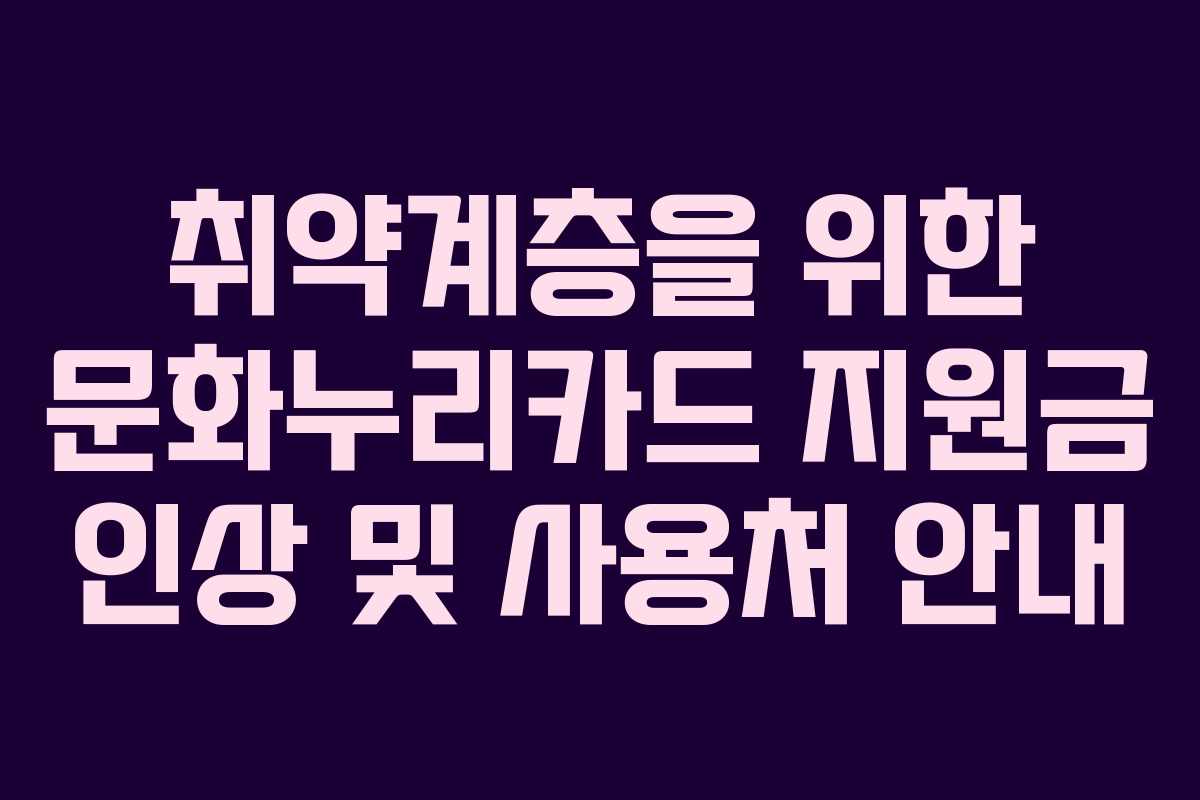 취약계층을 위한 문화누리카드 지원금 인상 및 사용처 안내