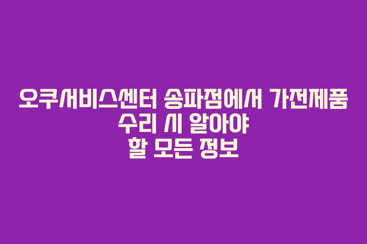 오쿠서비스센터 송파점에서 가전제품 수리 시 알아야 할 모든 정보