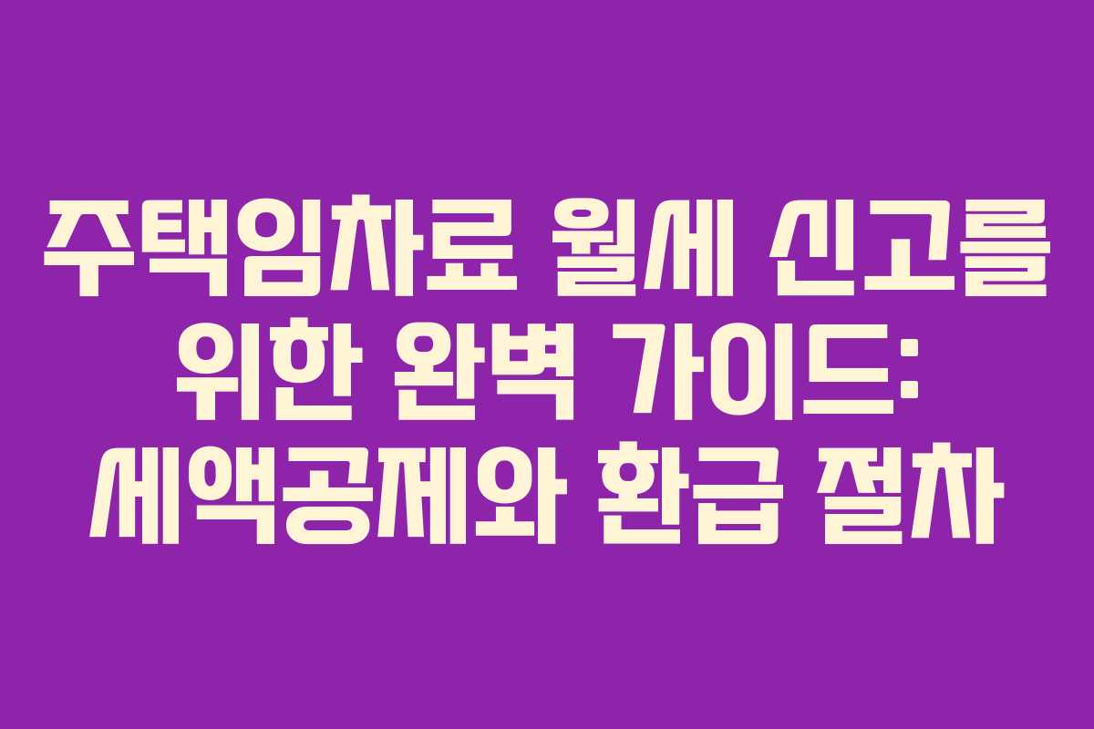 주택임차료 월세 신고를 위한 완벽 가이드: 세액공제와 환급 절차