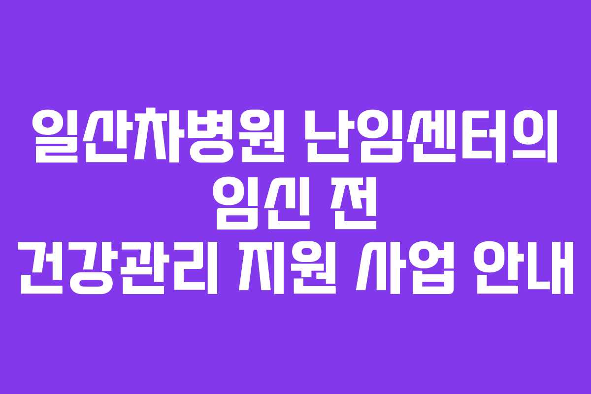 일산차병원 난임센터의 임신 전 건강관리 지원 사업 안내