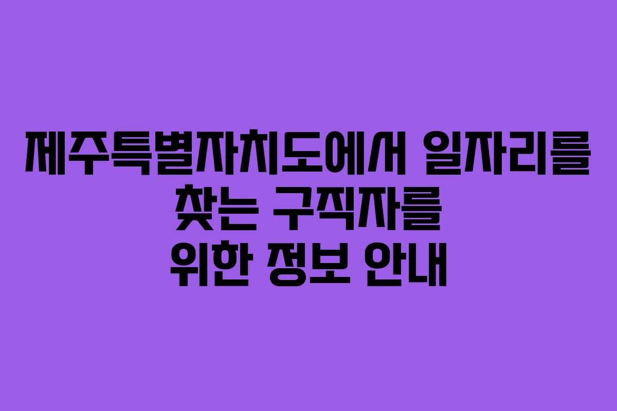제주특별자치도에서 일자리를 찾는 구직자를 위한 정보 안내