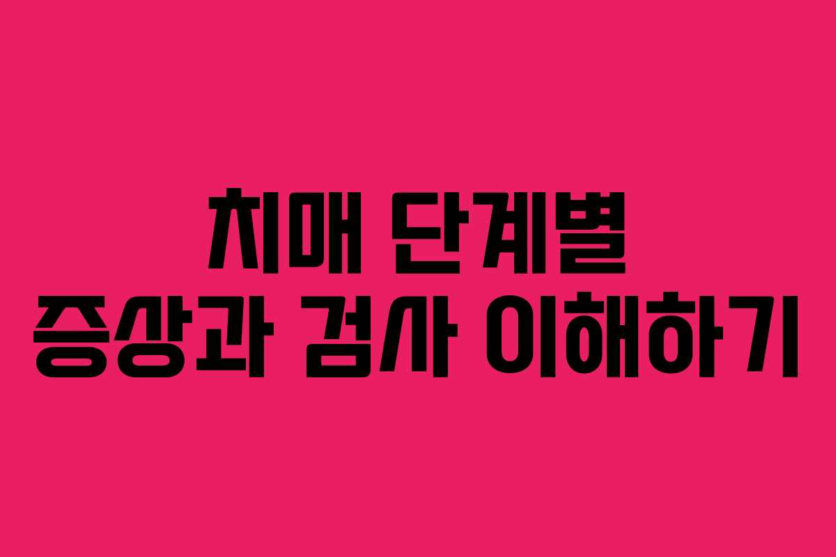 치매 단계별 증상과 검사 이해하기