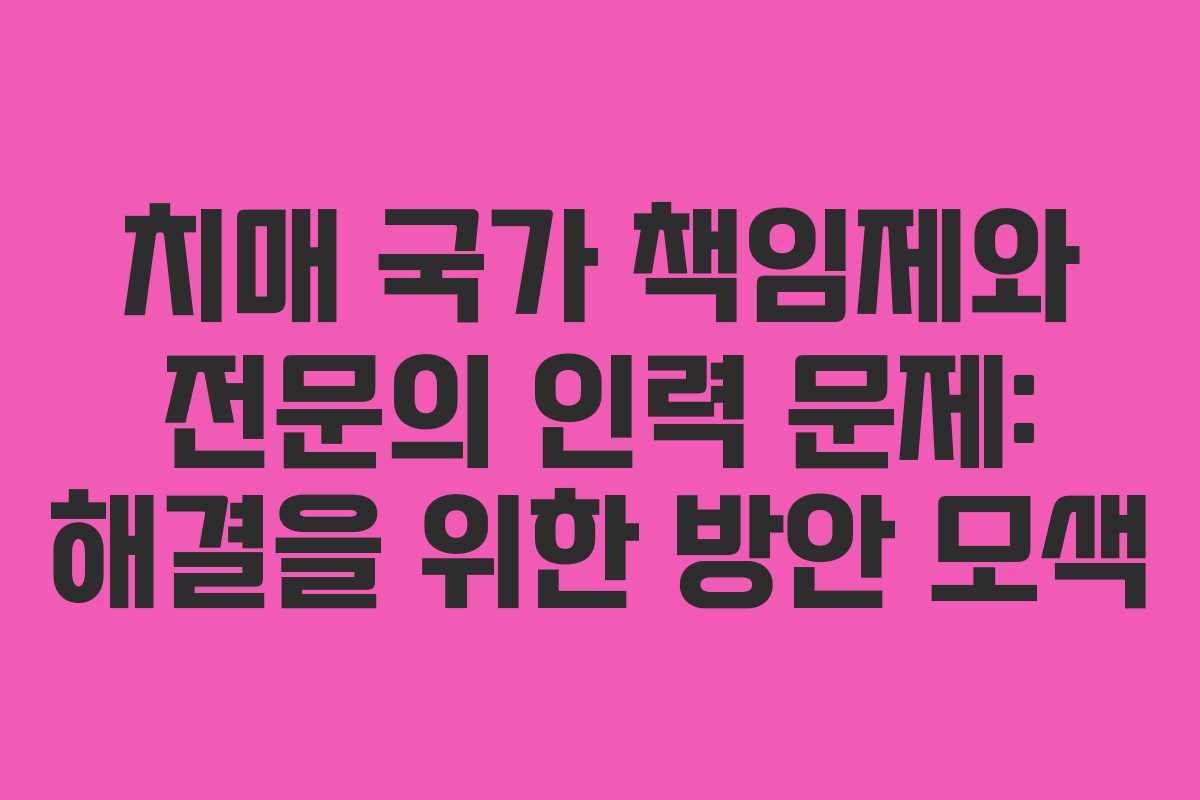 치매 국가 책임제와 전문의 인력 문제: 해결을 위한 방안 모색
