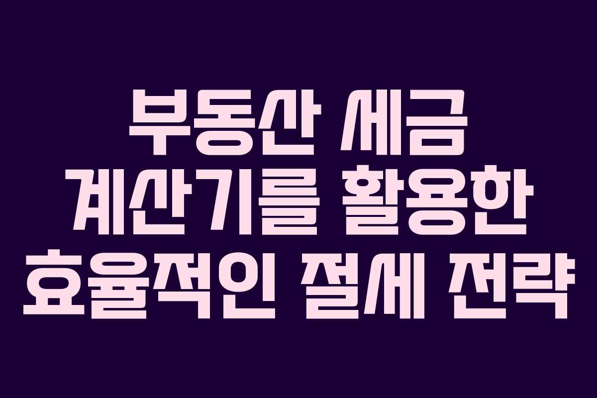 부동산 세금 계산기를 활용한 효율적인 절세 전략