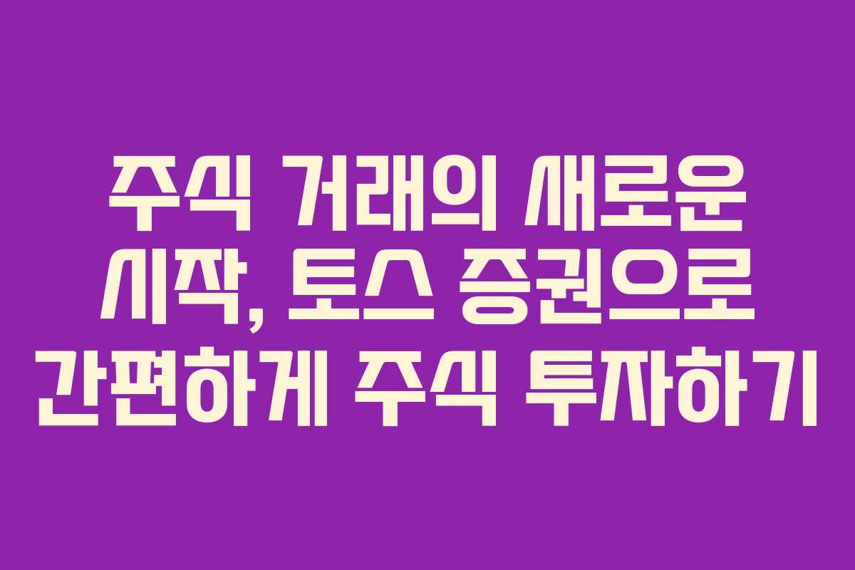 주식 거래의 새로운 시작, 토스 증권으로 간편하게 주식 투자하기