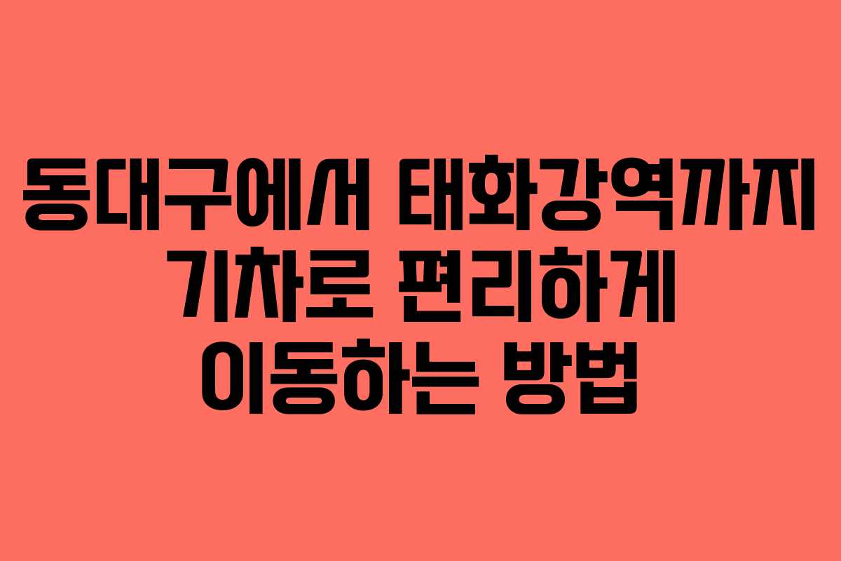 동대구에서 태화강역까지 기차로 편리하게 이동하는 방법