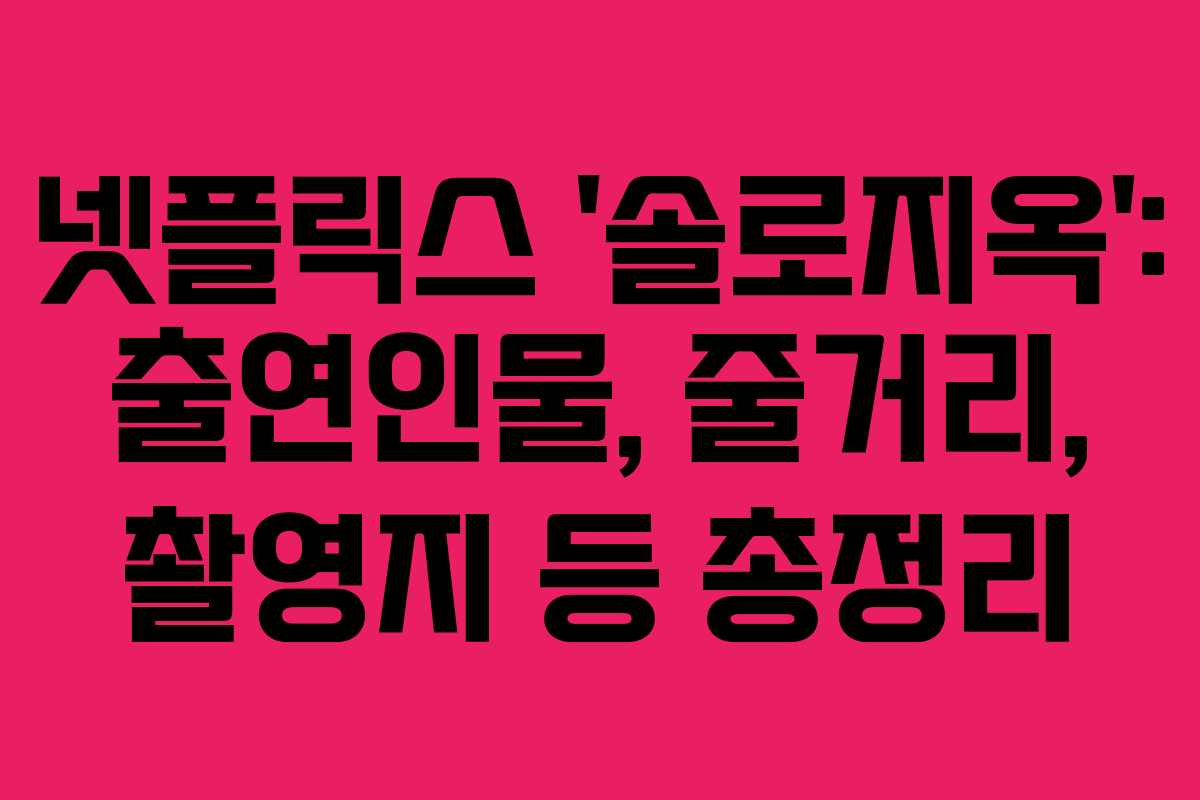 넷플릭스 ‘솔로지옥’: 출연인물, 줄거리, 촬영지 등 총정리