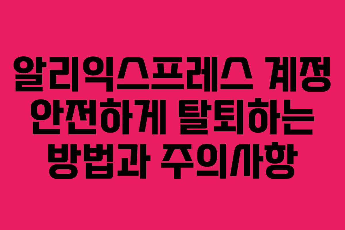 알리익스프레스 계정 안전하게 탈퇴하는 방법과 주의사항