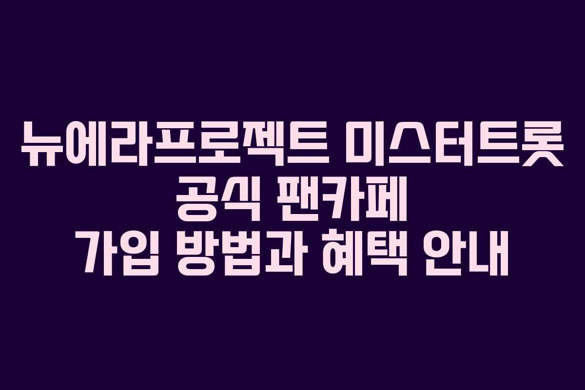 뉴에라프로젝트 미스터트롯 공식 팬카페 가입 방법과 혜택 안내
