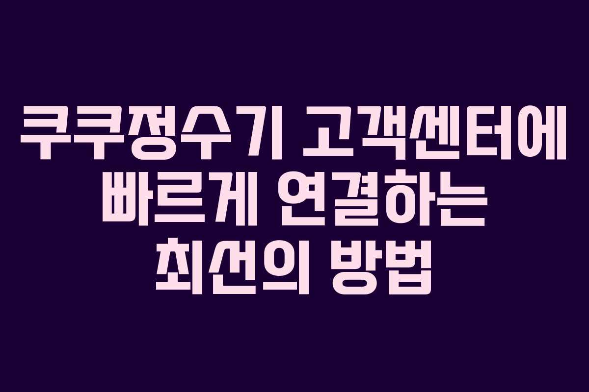 쿠쿠정수기 고객센터에 빠르게 연결하는 최선의 방법