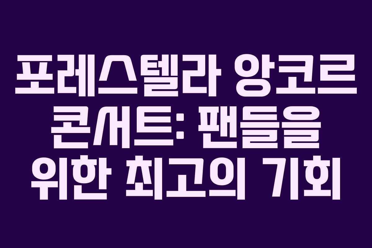 포레스텔라 앙코르 콘서트: 팬들을 위한 최고의 기회