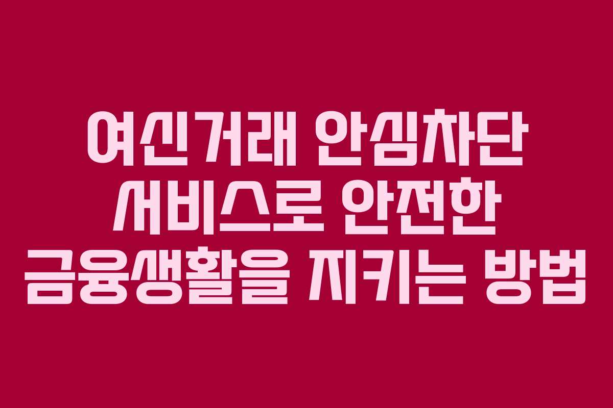 여신거래 안심차단 서비스로 안전한 금융생활을 지키는 방법