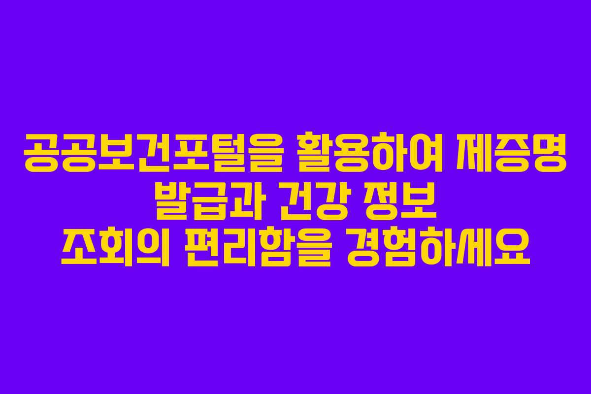 공공보건포털을 활용하여 제증명 발급과 건강 정보 조회의 편리함을 경험하세요