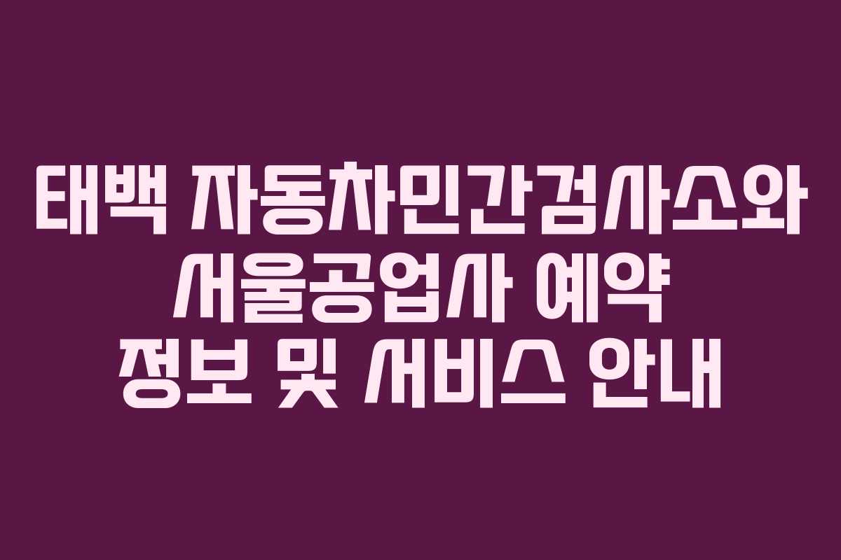 태백 자동차민간검사소와 서울공업사 예약 정보 및 서비스 안내