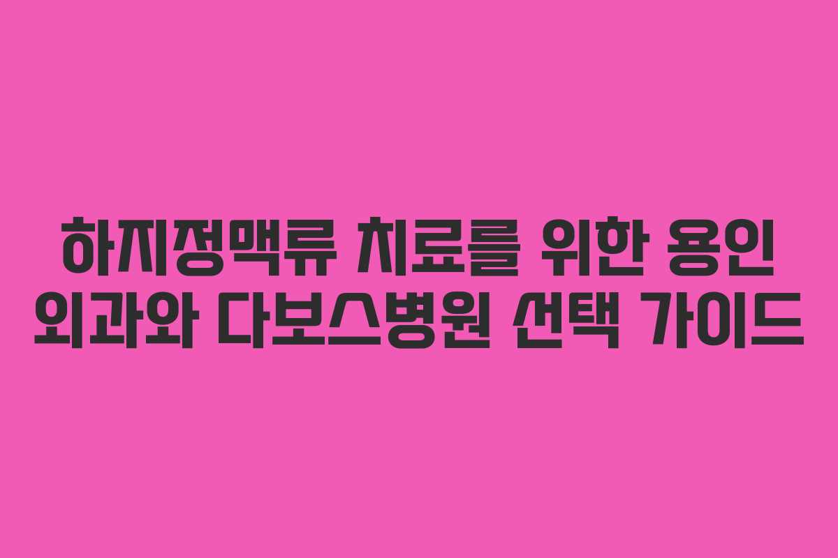 하지정맥류 치료를 위한 용인 외과와 다보스병원 선택 가이드