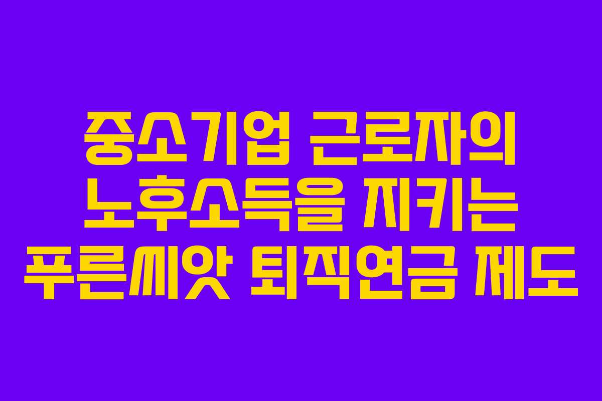 중소기업 근로자의 노후소득을 지키는 푸른씨앗 퇴직연금 제도