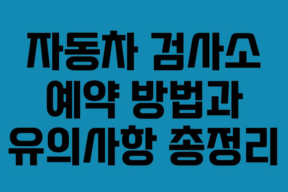자동차 검사소 예약 방법과 유의사항 총정리