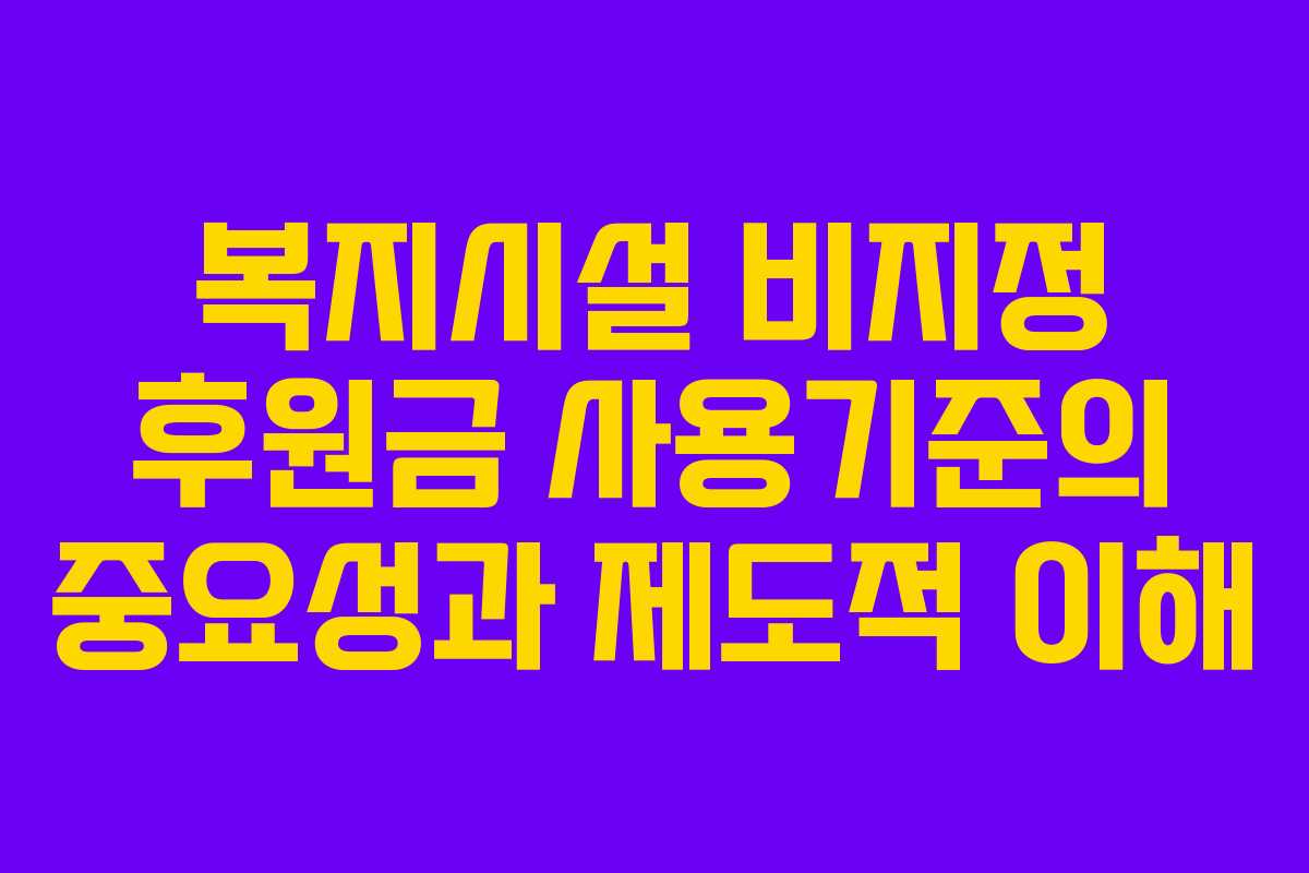 복지시설 비지정 후원금 사용기준의 중요성과 제도적 이해