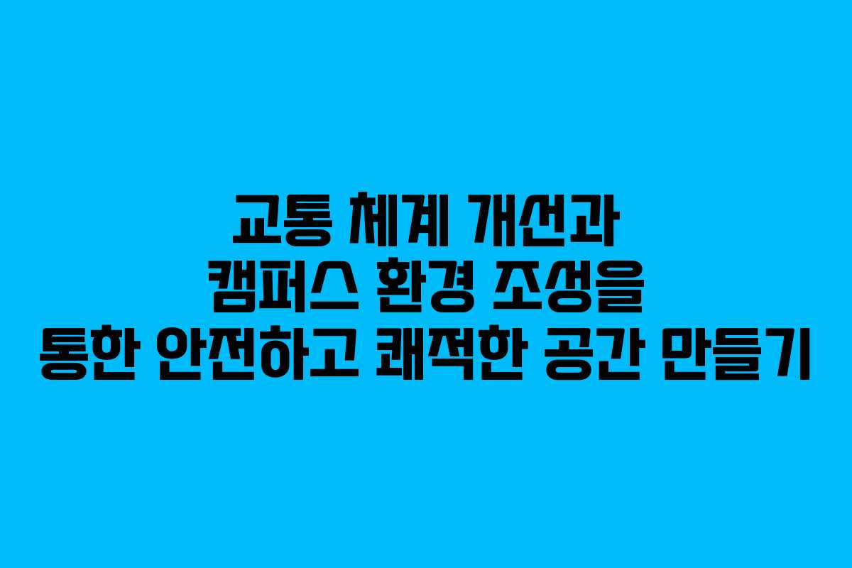교통 체계 개선과 캠퍼스 환경 조성을 통한 안전하고 쾌적한 공간 만들기