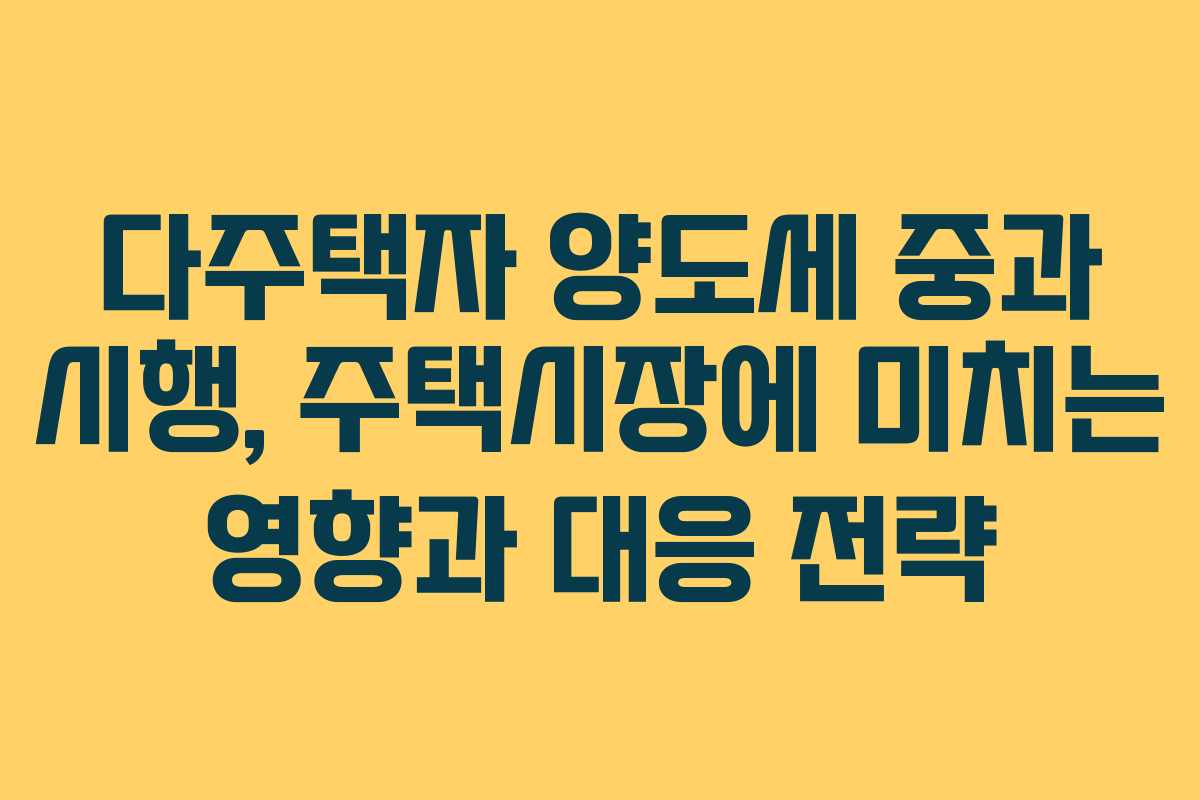 다주택자 양도세 중과 시행, 주택시장에 미치는 영향과 대응 전략