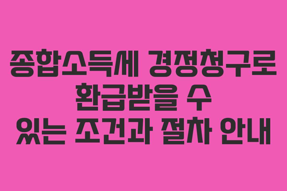 종합소득세 경정청구로 환급받을 수 있는 조건과 절차 안내