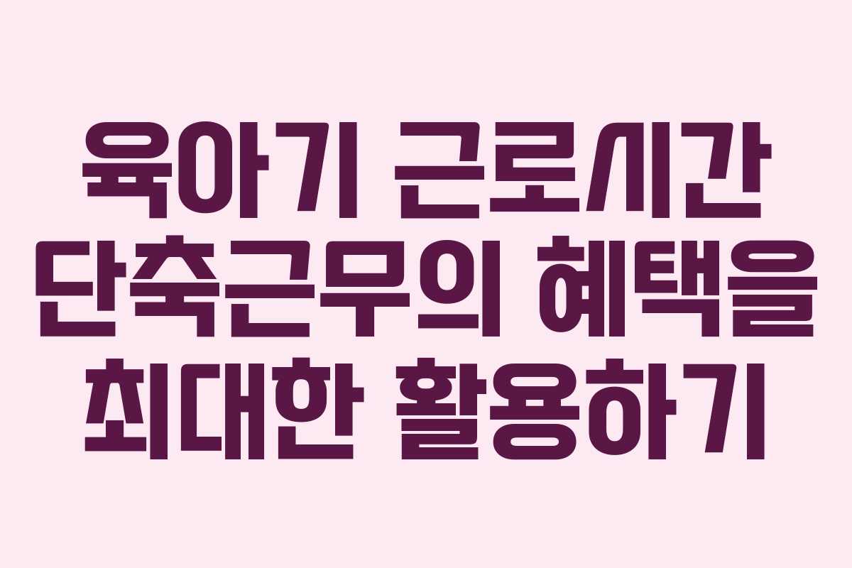 육아기 근로시간 단축근무의 혜택을 최대한 활용하기