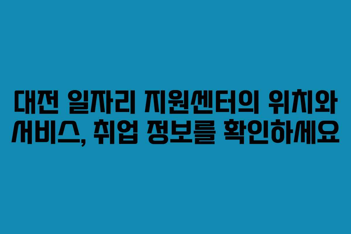 대전 일자리 지원센터의 위치와 서비스, 취업 정보를 확인하세요
