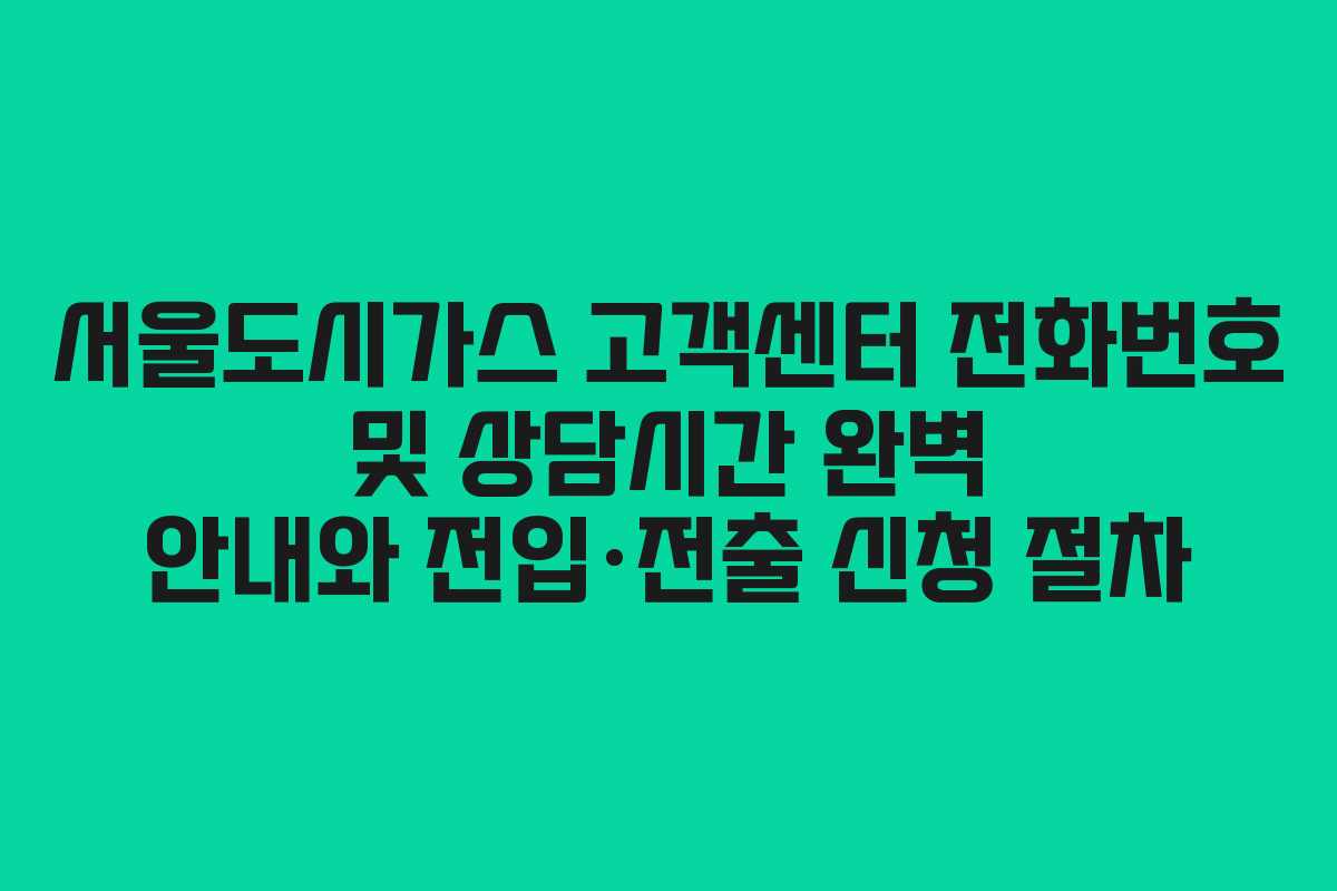 서울도시가스 고객센터 전화번호 및 상담시간 완벽 안내와 전입·전출 신청 절차