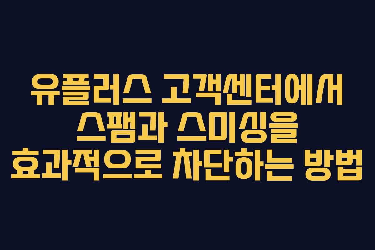 유플러스 고객센터에서 스팸과 스미싱을 효과적으로 차단하는 방법
